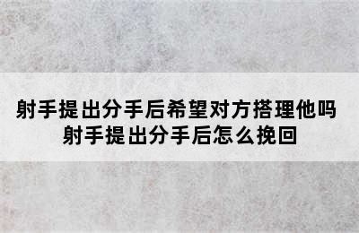 射手提出分手后希望对方搭理他吗 射手提出分手后怎么挽回